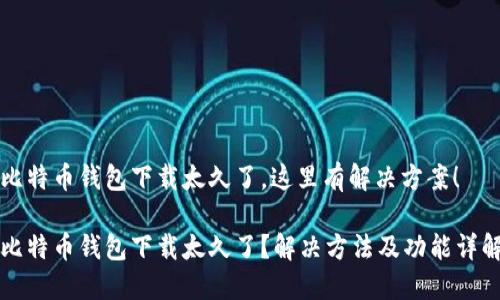 比特币钱包下载太久了，这里有解决方案！

比特币钱包下载太久了？解决方法及功能详解