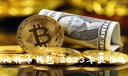 如何选择最大比特币钱包：2023年最佳选择与使用指南