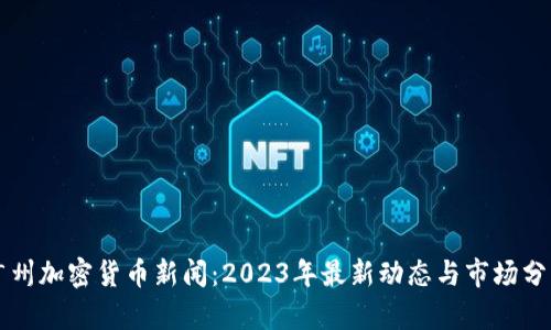 广州加密货币新闻：2023年最新动态与市场分析