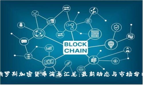 俄罗斯加密货币消息汇总：最新动态与市场分析