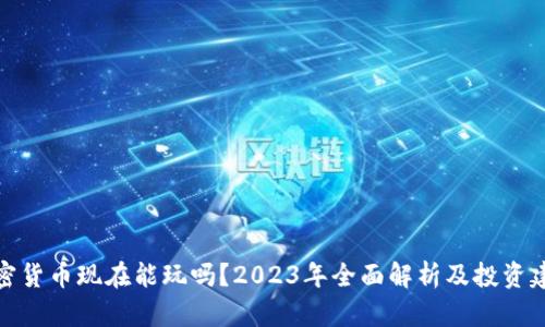 加密货币现在能玩吗？2023年全面解析及投资建议